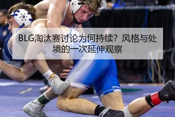BLG淘汰赛讨论为何持续？风格与处境的一次延伸观察